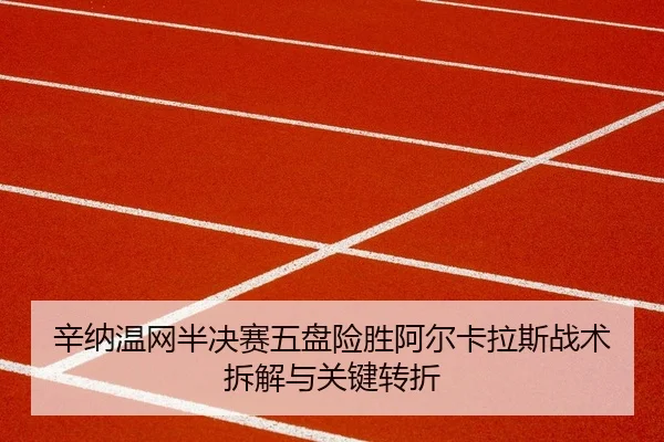 辛纳温网半决赛五盘险胜阿尔卡拉斯战术拆解与关键转折