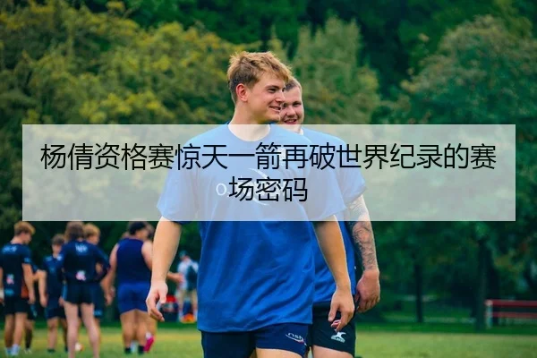 杨倩资格赛惊天一箭再破世界纪录的赛场密码