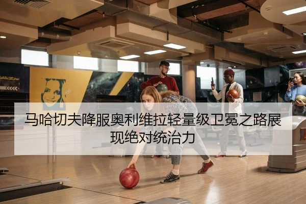马哈切夫降服奥利维拉轻量级卫冕之路展现绝对统治力